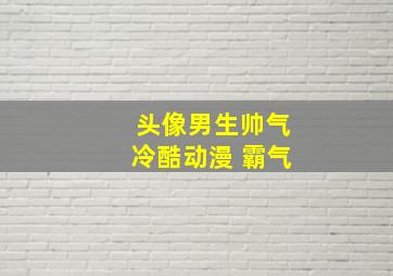 头像男生帅气冷酷动漫 霸气